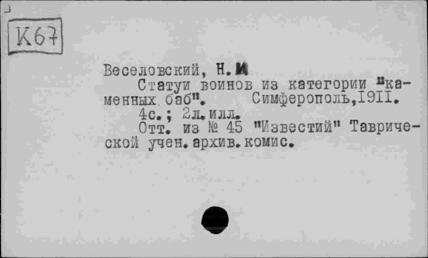 ﻿Веселовским, Н.П
Статуи воинов из категории “каменных баб’1. Симферополь,I9II.
4с. ; 2л. илл.
Отт. из № 45 "Известий” Тавриче ской учен.архив.комис.